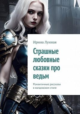 Лунная Ирина - Страшные любовные сказки про ведьм. Романтичные рассказы в колдовском стиле