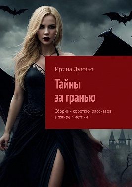 Лунная Ирина - Тайны за гранью. Сборник коротких рассказов в жанре мистики