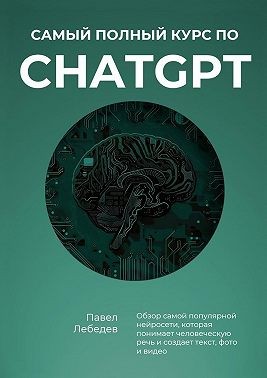 Лебедев Павел - Самый полный курс по ChatGPT. Обзор самой популярной нейросети, которая понимает человеческую речь и создает текст, фото и видео
