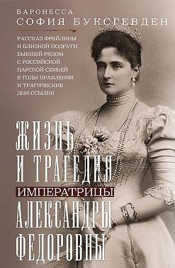 Буксгевден София - Жизнь и трагедия императрицы Александры Федоровны. Рассказ фрейлины и близкой подруги, бывшей рядом с российской царской семьей в годы правления и трагические дни ссылки