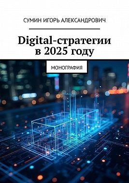Сумин Игорь - Digital-стратегии в 2025 году. Монография