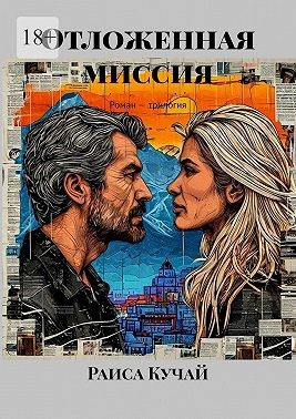 Кучай Раиса - Отложенная миссия. Роман – трилогия