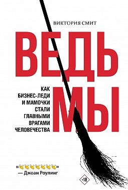 Смит Виктория - Ведьмы: как бизнес-леди и мамочки стали главными врагами человечества