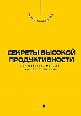 Миллиардов Андрей - Секреты высокой продуктивности. Как работать меньше, но делать больше