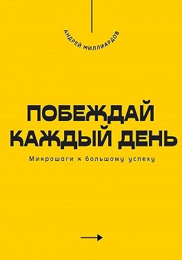Миллиардов Андрей - Побеждай каждый день. Микрошаги к большому успеху