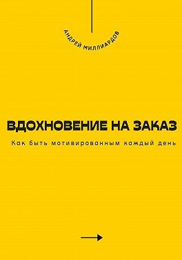 Миллиардов Андрей - Вдохновение на заказ. Как быть мотивированным каждый день