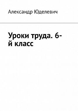 Юделевич Александр - Уроки труда. 6-й класс