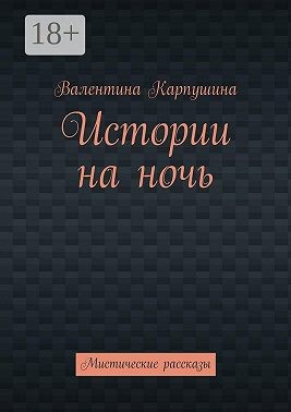 Карпушина Валентина - Истории на ночь. Мистические рассказы