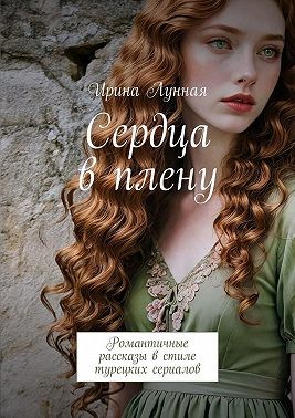 Лунная Ирина - Сердца в плену. Романтичные рассказы в стиле турецких сериалов