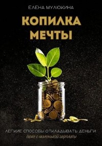 Копилка мечты. Легкие способы откладывать деньги даже с маленькой зарплаты