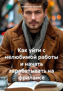 Коваленко Арсений - Как уйти с нелюбимой работы и начать зарабатывать на фрилансе