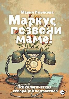 Ильясова Мария - Маркус, позвони маме! Психологическая сепарация подростков
