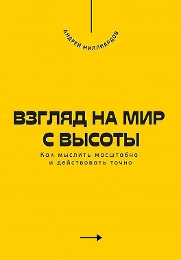 Миллиардов Андрей - Взгляд на мир с высоты. Как мыслить масштабно и действовать точно