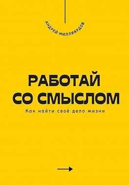 Миллиардов Андрей - Работай со смыслом. Как найти своё дело жизни
