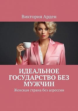 Арден Виктория - Идеальное государство без мужчин. Женская страна без агрессии