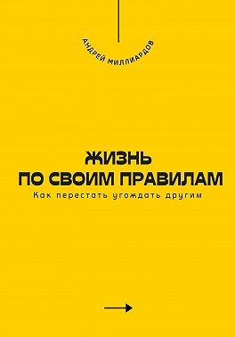 Миллиардов Андрей - Жизнь по своим правилам. Как перестать угождать другим