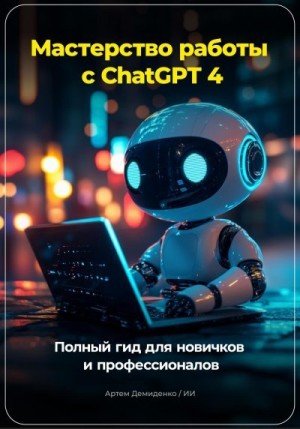 Демиденко Артем - Мастерство работы с ChatGPT 4: Полный гид для новичков и профессионалов
