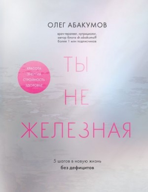 Абакумов Олег - Ты не железная. 5 шагов в новую жизнь без дефицитов