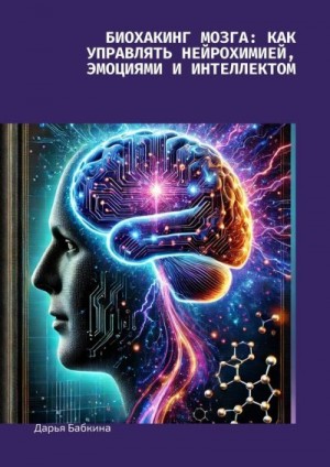 Бабкина Дарья - Биохакинг мозга: как управлять нейрохимией, эмоциями и интеллектом