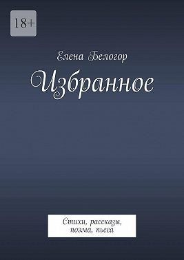 Белогор Елена - Избранное. Стихи, рассказы, поэма, пьеса