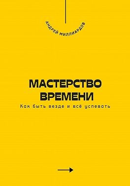Миллиардов Андрей - Мастерство времени. Как быть везде и всё успевать