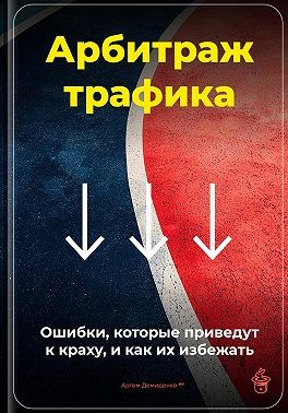 Демиденко Артем - Арбитраж трафика: Ошибки, которые приведут к краху, и как их избежать