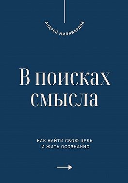 Миллиардов Андрей - В поисках смысла. Как найти свою цель и жить осознанно