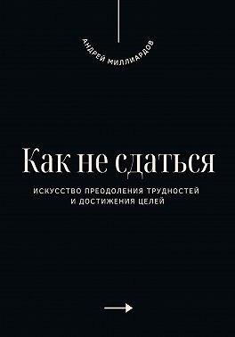Миллиардов Андрей - Как не сдаться. Искусство преодоления трудностей и достижения целей