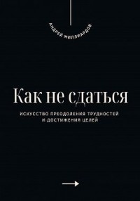 Как не сдаться. Искусство преодоления трудностей и достижения целей