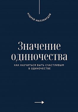 Миллиардов Андрей - Значение одиночества. Как научиться быть счастливым в одиночестве