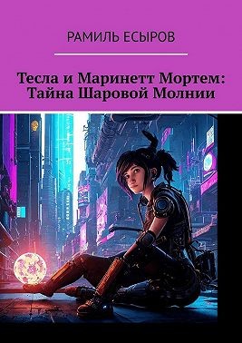 Есыров Рамиль - Тесла и Маринетт Мортем: Тайна Шаровой Молнии