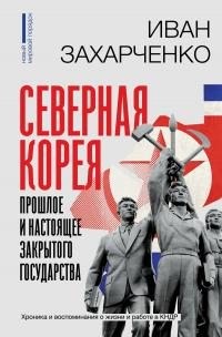Захарченко Иван - Северная Корея: прошлое и настоящее закрытого государства