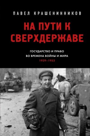 Крашенинников Павел - На пути к сверхдержаве. Государство и право во времена войны и мира (1939–1953)