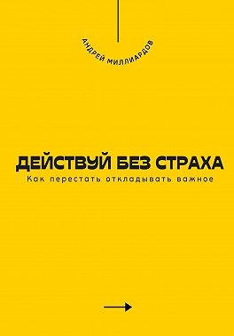 Миллиардов Андрей - Действуй без страха. Как перестать откладывать важное