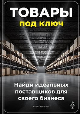 Демиденко Артем - Товары под ключ: Найди идеальных поставщиков для своего бизнеса