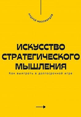Миллиардов Андрей - Искусство стратегического мышления. Как выиграть в долгосрочной игре
