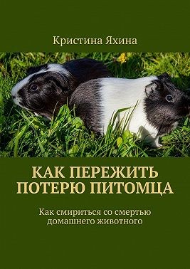 Яхина Кристина - Как пережить потерю питомца. Как смириться со смертью домашнего животного