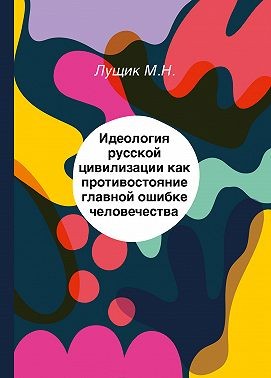 Лущик Михаил - Идеология русской цивилизации как противостояние главной ошибке человечества