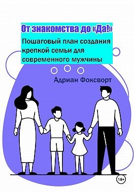 Фоксворт Адриан - От знакомства до 'Да!': Пошаговый план создания крепкой семьи для современного мужчины
