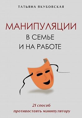 Якубовская Татьяна, Якубовская Татьяна - Манипуляции в семье и на работе. 21 способ противостоять манипулятору