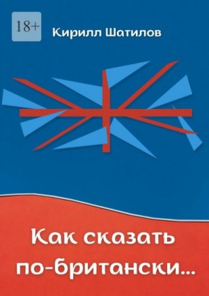 Шатилов Кирилл - Как сказать по-британски. Британский сленг в миниатюрах