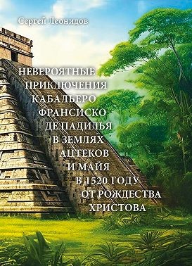 Леонидов Сергей - Невероятные приключения Кабальеро Франсиско де Падилья в землях ацтеков и майя в 1520 году от Рождества Христова