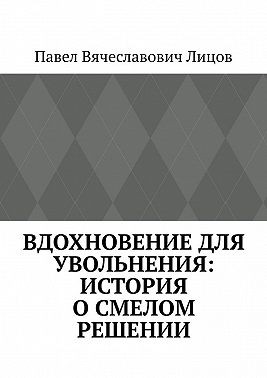 Лицов Павел - Вдохновение для увольнения: история о смелом решении