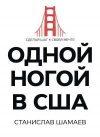 Шамаев Станислав - Одной ногой в США. Сделай шаг к своей мечте