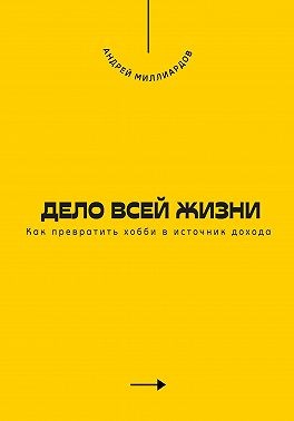 Миллиардов Андрей - Дело всей жизни. Как превратить хобби в источник дохода