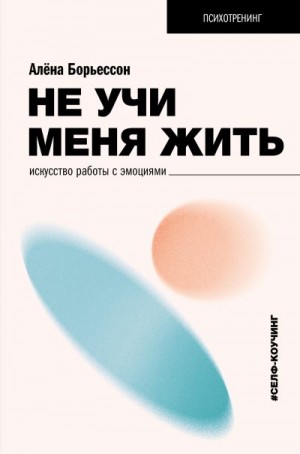 Борьессон Алена - Не учи меня жить. Искусство работы с эмоциями