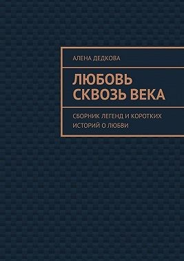 Дедкова Алена - Любовь сквозь века. Сборник легенд и коротких историй о любви