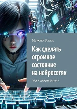 Клим Максим - Как сделать огромное состояние на нейросетях. Гайд и секреты бизнеса