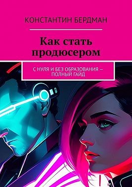 Бердман Константин - Как стать продюсером. С нуля и без образования – полный гайд