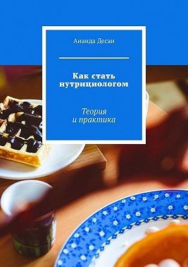 Десаи Ананда - Как стать нутрициологом. Теория и практика
